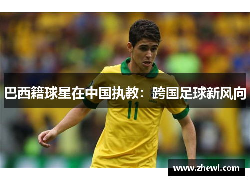 巴西籍球星在中国执教：跨国足球新风向