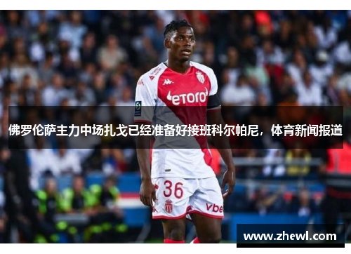 佛罗伦萨主力中场扎戈已经准备好接班科尔帕尼，体育新闻报道